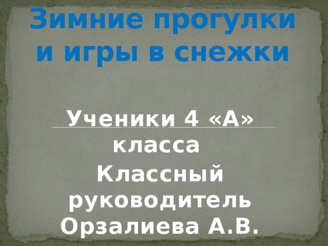 Зимние прогулки и игры в снежки Ученики 4 «А» класса Классный руководитель Орзалиева А.В. 2017год 