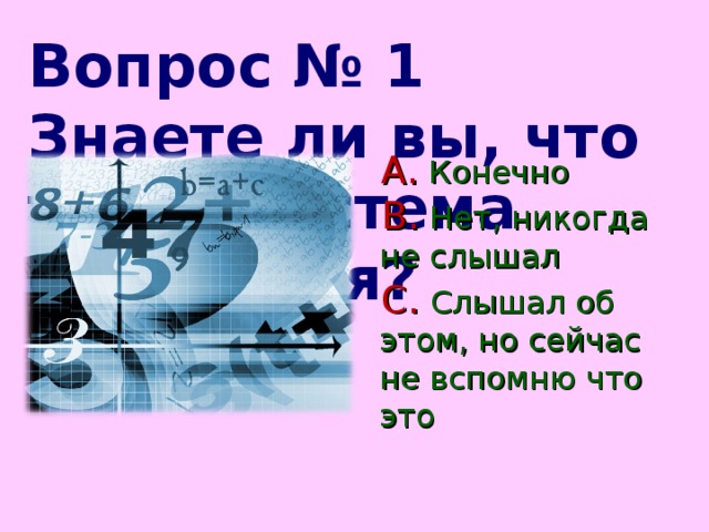 Вопрос № 1 Знаете ли вы, что такое система счисления?  Конечно  Нет, никогда не слышал  Слышал об этом, но сейчас не вспомню что это   