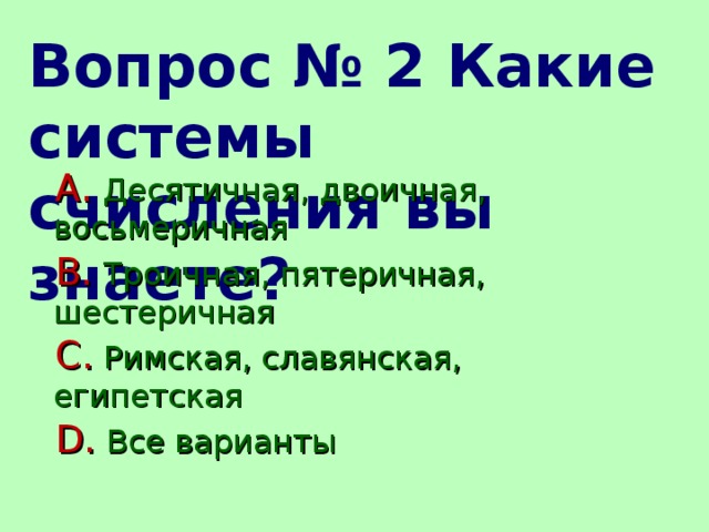 Вопрос № 2 Какие системы счисления вы знаете?  Десятичная, двоичная, восьмеричная  Троичная, пятеричная, шестеричная  Римская, славянская, египетская  Все варианты 
