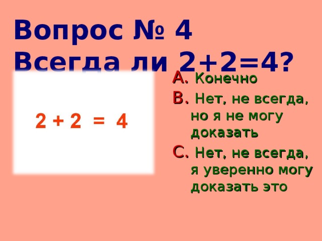 Вопрос № 4 Всегда ли 2+2=4?  Конечно  Нет, не всегда, но я не могу доказать  Нет, не всегда, я уверенно могу доказать это 