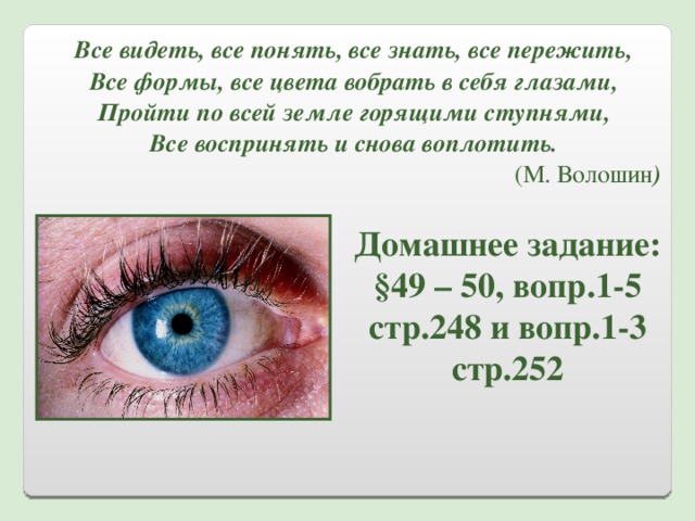 Все видеть, все понять, все знать, все пережить, Все формы, все цвета вобрать в себя глазами, Пройти по всей земле горящими ступнями, Все воспринять и снова воплотить. (М. Волошин ) Домашнее задание: §49 – 50, вопр.1-5 стр.248 и вопр.1-3 стр.252 