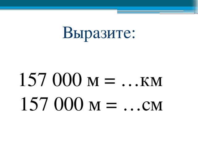 Выразите:  157 000 м = …км  157 000 м = …см 