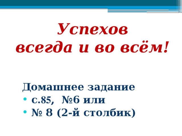 Успехов  всегда и во всём! Домашнее задание  с. 85 , №6 или № 8 (2-й столбик) 