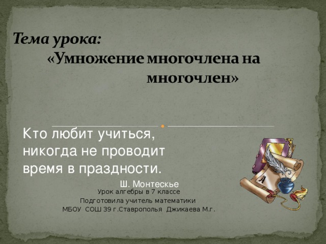 Кто любит учиться, никогда не проводит время в праздности. Ш. Монтескье Ш. Монтескье Ш. Монтескье Ш. Монтескье Ш. Монтескье Урок алгебры в 7 классе Подготовила учитель математики МБОУ СОШ 39 г.Ставрополья Джикаева М.г. 