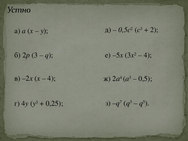 д) – 0,5c 2 ( c 3 + 2) ; а) а ( х – у ); б) 2 p (3 – q );  е) –5 х (3 х 2 – 4); в) –2 х ( х – 4); ж) 2 a 4 ( а 3 – 0,5); з) – q 7 ( q 3 – q 5 ). г) 4 y ( у 3 + 0,25); 