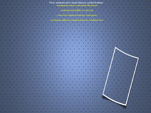 Что помогает мне быть учителем:  - внедрение новых программ обучения   - внеклассная работа с детьми   - участие в педагогических конкурсах   - активная работа в педагогических сообществах   