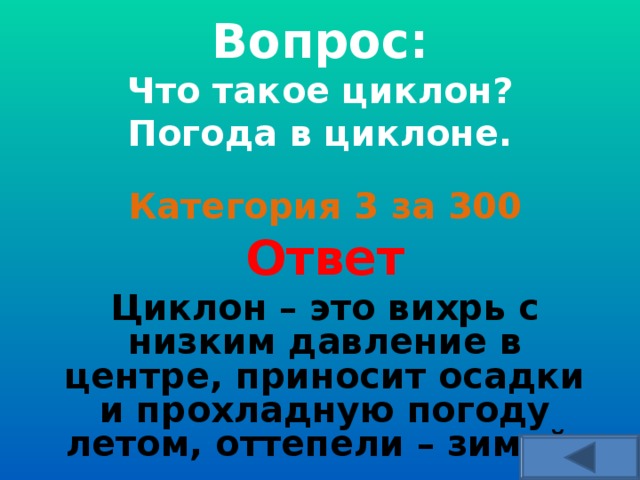  Вопрос:  Что такое циклон? Погода в циклоне.    Категория 3 за 300 Ответ Циклон – это вихрь с низким давление в центре, приносит осадки и прохладную погоду летом, оттепели – зимой.  