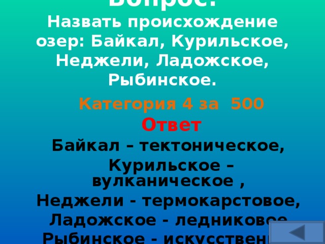 Вопрос:  Назвать происхождение озер: Байкал, Курильское, Неджели, Ладожское, Рыбинское.   Категория 4 за 500 Ответ Байкал – тектоническое, Курильское – вулканическое , Неджели - термокарстовое, Ладожское - ледниковое,  Рыбинское - искусственное.   