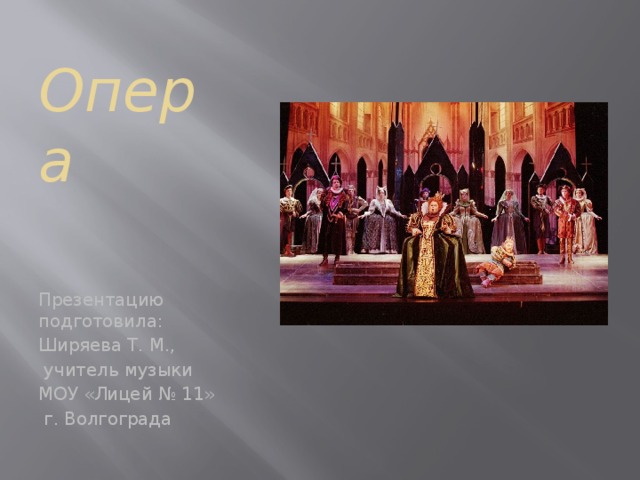 Опера   Презентацию подготовила: Ширяева Т. М.,  учитель музыки МОУ «Лицей № 11»  г. Волгограда