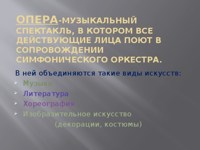 Опера -музыкальный спектакль, в котором все действующие лица поют в сопровождении симфонического оркестра. В ней объединяются такие виды искусств: Музыка Литература Хореография Изобразительное искусство (декорации, костюмы)