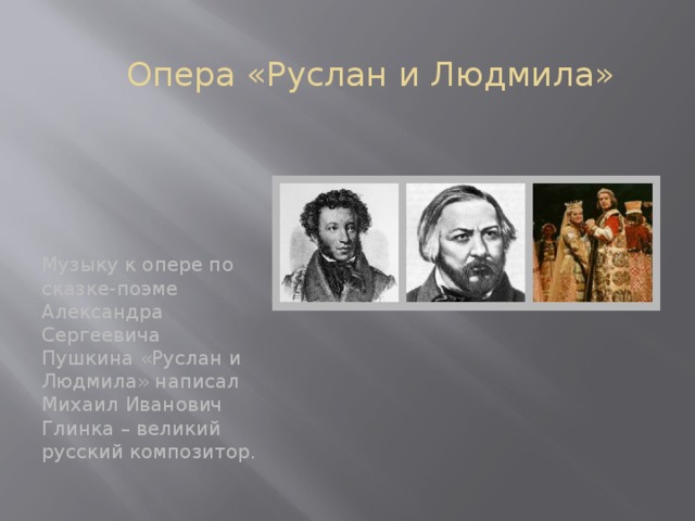 Опера «Руслан и Людмила» Музыку к опере по сказке-поэме Александра Сергеевича Пушкина «Руслан и Людмила» написал Михаил Иванович Глинка – великий русский композитор.