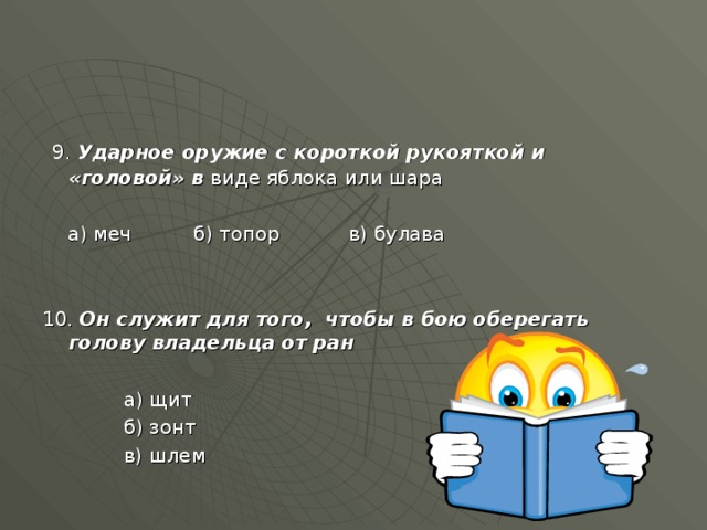 9. Ударное оружие с короткой рукояткой и «головой» в виде яблока или шара  а) меч б) топор в) булава 10. Он служит для того, чтобы в бою оберегать голову владельца от ран   а) щит  б) зонт  в) шлем 