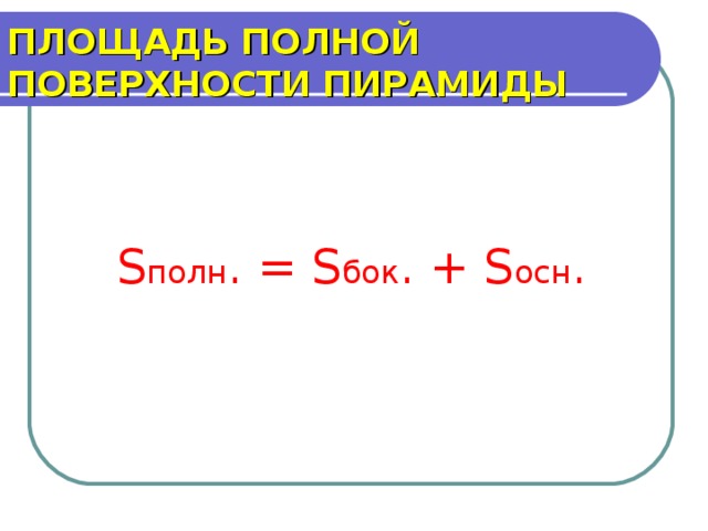 ПЛОЩАДЬ ПОЛНОЙ ПОВЕРХНОСТИ ПИРАМИДЫ S полн . = S бок . + S осн .  