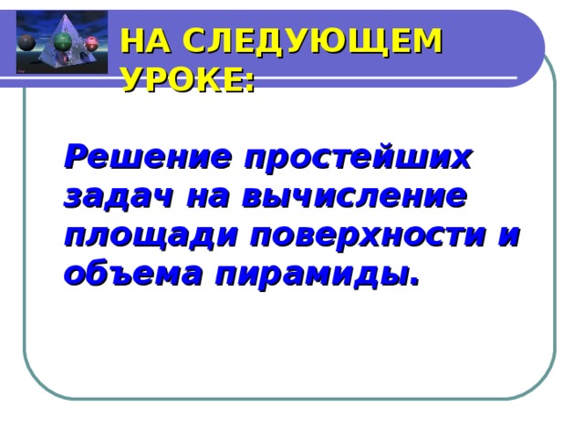 НА СЛЕДУЮЩЕМ УРОКЕ: Решение простейших задач на вычисление площади поверхности и объема пирамиды.   