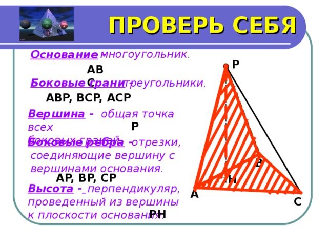 ПРОВЕРЬ СЕБЯ многоугольник . Основание  - P ABC Боковые грани - треугольники . ABP, BCP, ACP Вершина -  общая точка всех боковых граней . . P Боковые ребра -  отрезки, соединяющие вершину с вершинами основания . B AP, BP, CP  H Высота -   перпендикуляр, проведенный из вершины к плоскости основания . A C PH  