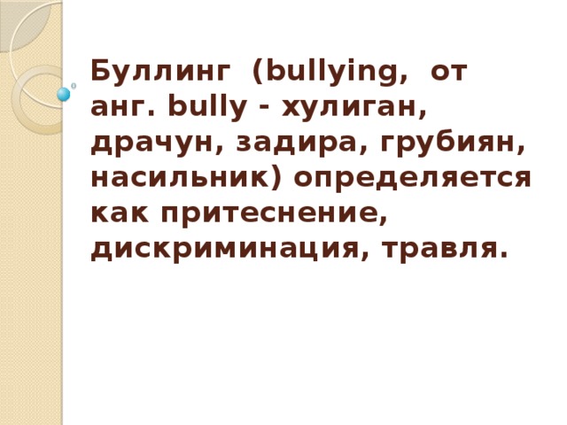 Буллинг  (bullying,  от анг. bully - хулиган, драчун, задира, грубиян, насильник) определяется как притеснение, дискриминация, травля. 