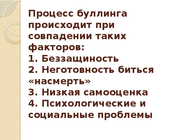 Процесс буллинга происходит при совпадении таких факторов:  1. Беззащиность  2. Неготовность биться «насмерть»  3. Низкая самооценка  4. Психологические и социальные проблемы   