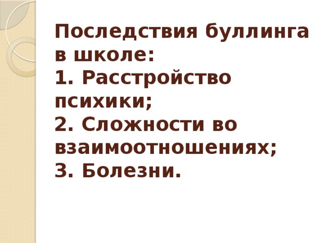 Последствия буллинга в школе:  1. Расстройство психики;  2. Сложности во взаимоотношениях;  3. Болезни. 