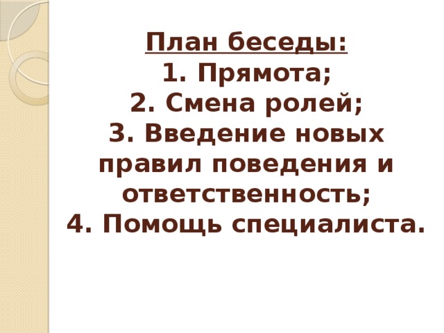 План беседы:  1. Прямота;  2. Смена ролей;  3. Введение новых правил поведения и ответственность;  4. Помощь специалиста. 