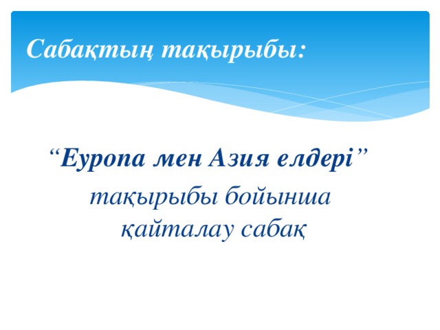 Сабақтың тақырыбы: “ Еуропа мен Азия елдері ”  тақырыбы бойынша қайталау сабақ  