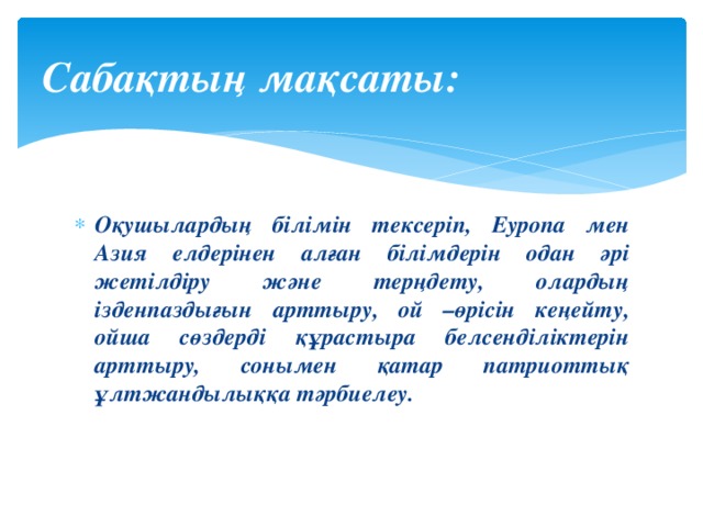 Сабақтың мақсаты:  Оқушылардың білімін тексеріп, Еуропа мен Азия елдерінен алған білімдерін одан әрі жетілдіру және терңдету, олардың ізденпаздығын арттыру, ой –өрісін кеңейту, ойша сөздерді құрастыра белсенділіктерін арттыру, сонымен қатар патриоттық ұлтжандылыққа тәрбиелеу. 