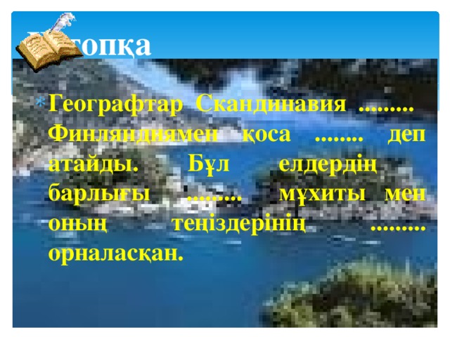 ІІ-топқа Географтар Скандинавия ......... Финляндиямен қоса ........ деп атайды. Бұл елдердің барлығы ......... мұхиты мен оның теңіздерінің ......... орналасқан. 