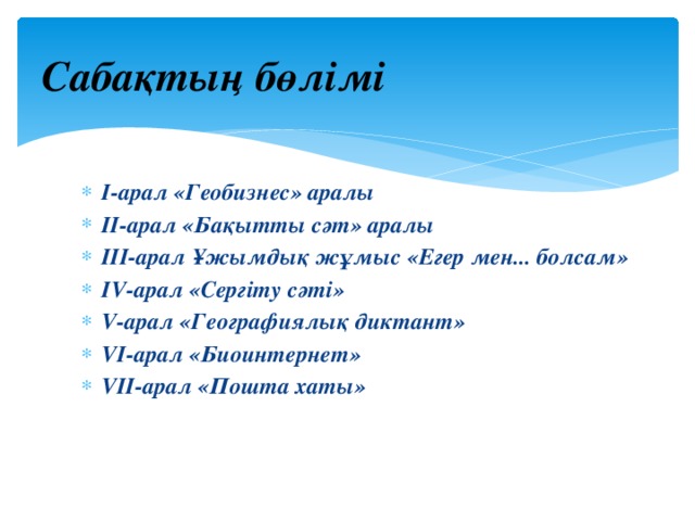 Сабақтың бөлімі І-арал «Геобизнес» аралы ІІ-арал «Бақытты сәт» аралы ІІІ-арал Ұжымдық жұмыс «Егер мен... болсам» ІV-арал «Сергіту сәті» V-арал «Географиялық диктант» VІ-арал «Биоинтернет» VІІ-арал «Пошта хаты» 
