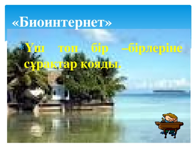 «Биоинтернет» Үш топ бір –бірлеріне сұрақтар қояды.  