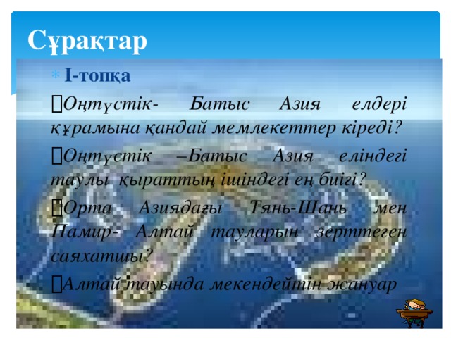 Сұрақтар І-топқа  Оңтүстік- Батыс Азия елдері құрамына қандай мемлекеттер кіреді?  Оңтүстік –Батыс Азия еліндегі таулы қыраттың ішіндегі ең биігі?  Орта Азиядағы Тянь-Шань мен Памир- Алтай тауларын зерттеген саяхатшы?  Алтай тауында мекендейтін жануар  