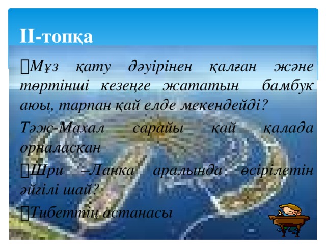 ІІ-топқа  Мұз қату дәуірінен қалған және төртінші кезеңге жататын бамбук аюы, тарпан қай елде мекендейді? Тәж-Махал сарайы қай қалада орналасқан  Шри –Ланка аралында өсірілетін әйгілі шай?  Тибеттің астанасы 
