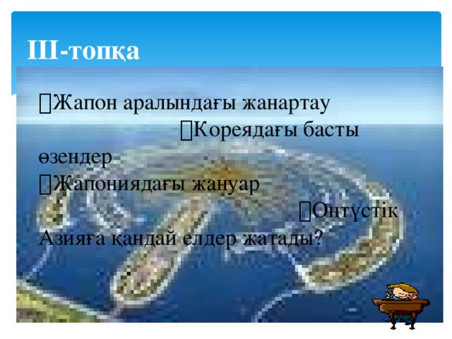 ІІІ-топқа   Жапон аралындағы жанартау  Кореядағы басты өзендер  Жапониядағы жануар  Оңтүстік Азияға қандай елдер жатады? 