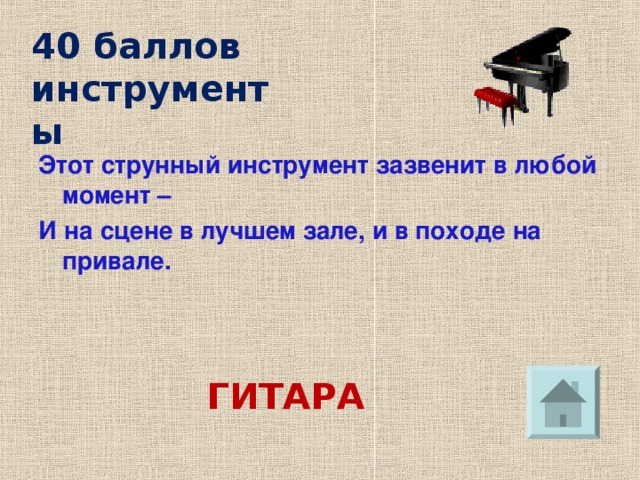 40 баллов  инструменты Этот струнный инструмент зазвенит в любой момент – И на сцене в лучшем зале, и в походе на привале.   ГИТАРА 