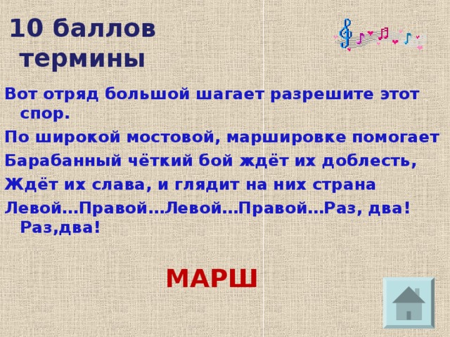 10 баллов  термины Вот отряд большой шагает разрешите этот спор. По широкой мостовой, маршировке помогает Барабанный чёткий бой ждёт их доблесть, Ждёт их слава, и глядит на них страна Левой…Правой…Левой…Правой…Раз, два! Раз,два!  МАРШ 