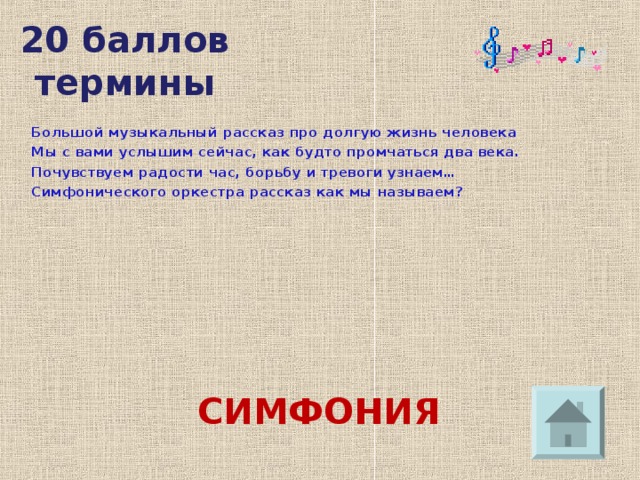 20 баллов  термины Большой музыкальный рассказ про долгую жизнь человека Мы с вами услышим сейчас, как будто промчаться два века. Почувствуем радости час, борьбу и тревоги узнаем… Симфонического оркестра рассказ как мы называем?        СИМФОНИЯ 