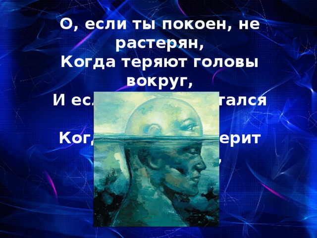 О, если ты покоен, не растерян,  Когда теряют головы вокруг,  И если ты себе остался верен,  Когда в тебя не верит лучший друг,   