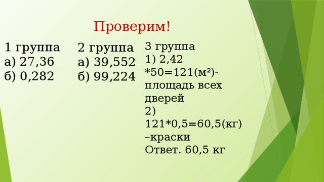 Проверим! 1 группа 3 группа а) 27,36 1) 2,42 *50=121(м²)-площадь всех дверей б) 0,282 2) 121*0,5=60,5(кг) –краски Ответ. 60,5 кг 2 группа а) 39,552 б) 99,224