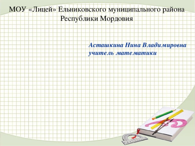 МОУ «Лицей» Ельниковского муниципального района Республики Мордовия   Асташкина Нина Владимировна учитель математики