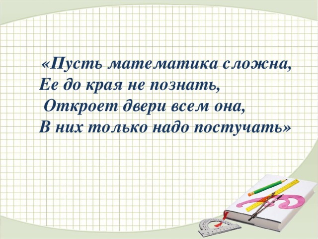 «Пусть математика сложна, Ее до края не познать,  Откроет двери всем она, В них только надо постучать»  