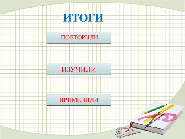 ИТОГИ  ПОВТОРИЛИ ИЗУЧИЛИ ПРИМЕНИЛИ