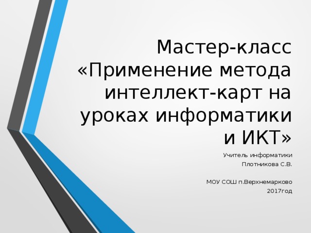 Мастер-класс «Применение метода интеллект-карт на уроках информатики и ИКТ» - Добрый день, уважаемые коллеги! - Тема моего мастер-класс «Использование метода интеллект-карт на уроках информатики и ИКТ». - Вначале хочу получить информацию о ваших знаниях по этому вопросу. - Вы знакомы с таким методом? Поднимите карточку-сигнал соответствующую выбранному пункту ответов. При переходе к новой модели образования (ФГОС) больший акцент делается на самостоятельную деятельность учащихся при рассмотрении теоретических и практических вопросов, на их умение применять полученные знания и усвоенные способы действий в различных учебных и жизненных ситуациях. Учитель при этом становится координатором и научным руководителем познавательной деятельности школьников. Одним из способов решения вопроса перевода учащихся к самостоятельной деятельности является работа с конспектами. Наиболее рациональным примером конспекта является схема – или как я дальше буду ее называть « интеллект-карта ». Учитель информатики  Плотникова С.В. МОУ СОШ п.Верхнемарково 2017год  
