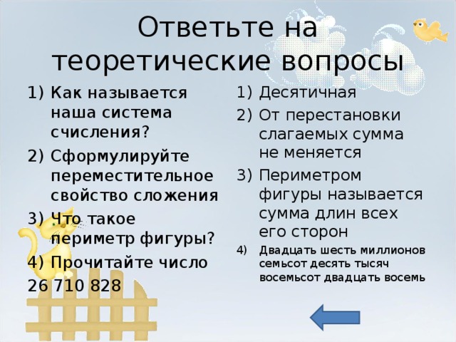 Ответьте на теоретические вопросы Как называется наша система счисления? Сформулируйте переместительное свойство сложения Что такое периметр фигуры? Прочитайте число Десятичная От перестановки слагаемых сумма не меняется Периметром фигуры называется сумма длин всех его сторон Двадцать шесть миллионов семьсот десять тысяч восемьсот двадцать восемь 26 710 828 