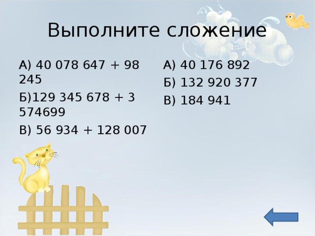 Выполните сложение А) 40 078 647 + 98 245 Б)129 345 678 + 3 574699 В) 56 934 + 128 007 А) 40 176 892 Б) 132 920 377 В) 184 941 