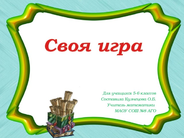 Для учащихся 5-6 классов Составила Кузнецова О.Б. Учитель математики МАОУ СОШ №8 АГО