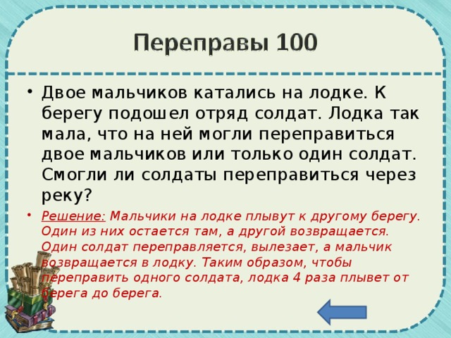 Двое мальчиков катались на лодке. К берегу подошел отряд солдат. Лодка так мала, что на ней могли переправиться двое мальчиков или только один солдат. Смогли ли солдаты переправиться через реку? Решение: