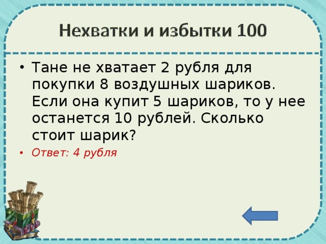 Тане не хватает 2 рубля для покупки 8 воздушных шариков. Если она купит 5 шариков, то у нее останется 10 рублей. Сколько стоит шарик? Ответ: 4 рубля