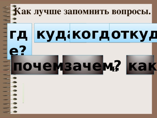 Как лучше запомнить вопросы. где? куда? когда? откуда? как? почему? зачем? и  
