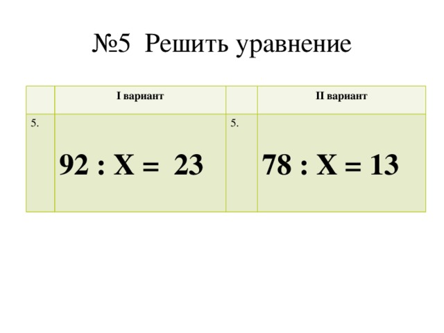 № 5 Решить уравнение I вариант 5. 92 : Х = 23 II вариант 5. 78 : Х = 13