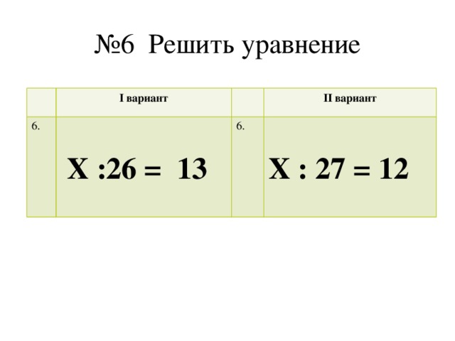 № 6 Решить уравнение I вариант 6.  Х :26 = 13 II вариант 6. Х : 27 = 12