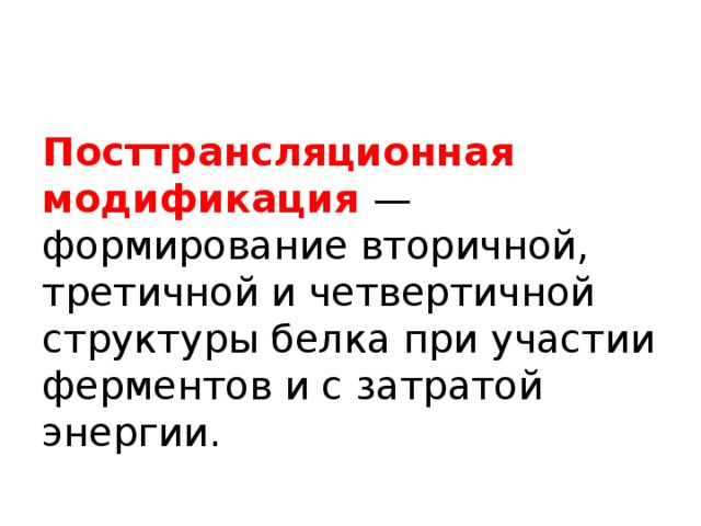 Посттрансляционная модификация — формирование вторичной, третичной и четвертичной структуры белка при участии ферментов и с затратой энергии. 