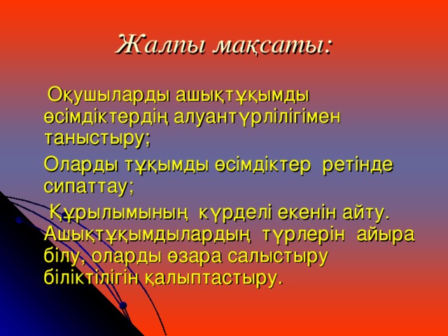 Жалпы мақсаты:  Оқушыларды ашықтұқымды өсімдіктердің алуантүрлілігімен таныстыру;  Оларды тұқымды өсімдіктер ретінде сипаттау;  Құрылымының күрделі екенін айту. Ашықтұқымдылардың түрлерін айыра білу, оларды өзара салыстыру біліктілігін қалыптастыру.  